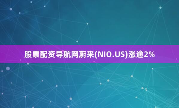 股票配资导航网蔚来(NIO.US)涨逾2%