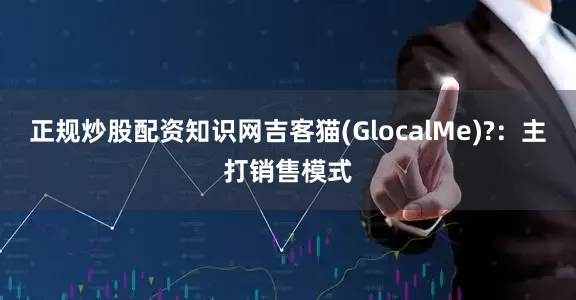 正规炒股配资知识网吉客猫(GlocalMe)?：主打销售模式