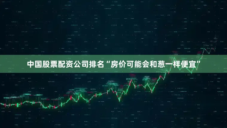 中国股票配资公司排名“房价可能会和葱一样便宜”