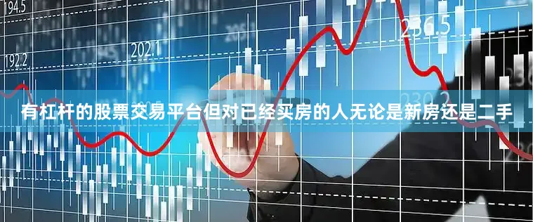 有杠杆的股票交易平台但对已经买房的人无论是新房还是二手