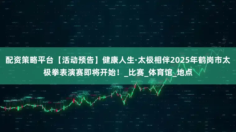 配资策略平台【活动预告】健康人生·太极相伴2025年鹤岗市太极拳表演赛即将开始！_比赛_体育馆_地点