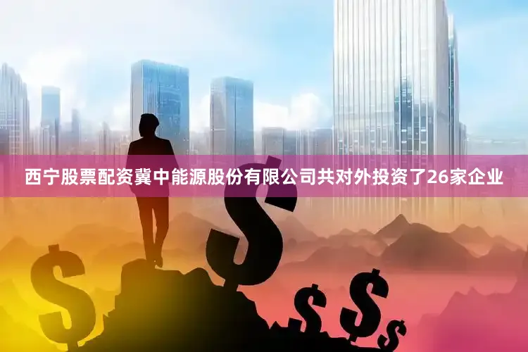 西宁股票配资冀中能源股份有限公司共对外投资了26家企业