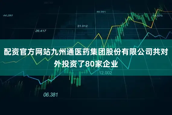 配资官方网站九州通医药集团股份有限公司共对外投资了80家企业