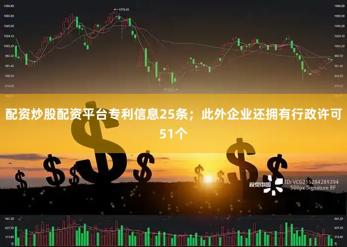 配资炒股配资平台专利信息25条；此外企业还拥有行政许可51个