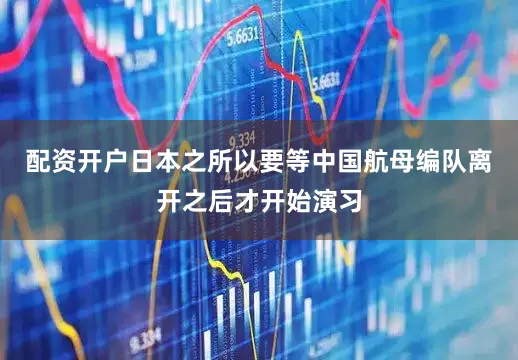 配资开户日本之所以要等中国航母编队离开之后才开始演习