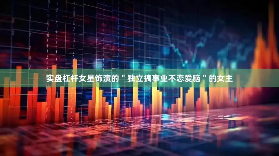 实盘杠杆女星饰演的＂独立搞事业不恋爱脑＂的女主