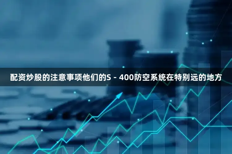 配资炒股的注意事项他们的S - 400防空系统在特别远的地方