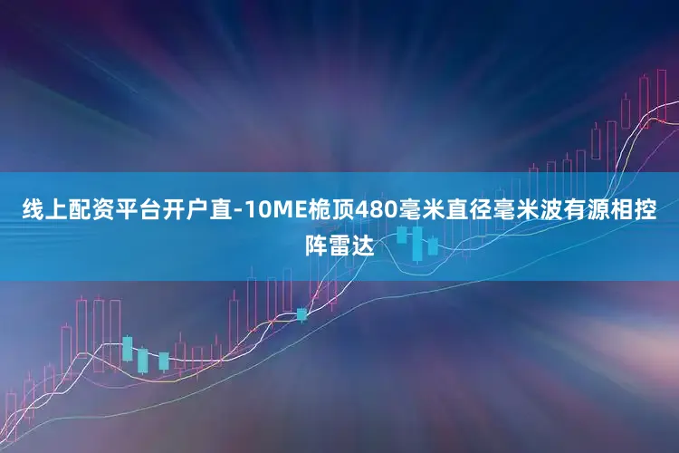 线上配资平台开户直-10ME桅顶480毫米直径毫米波有源相控阵雷达