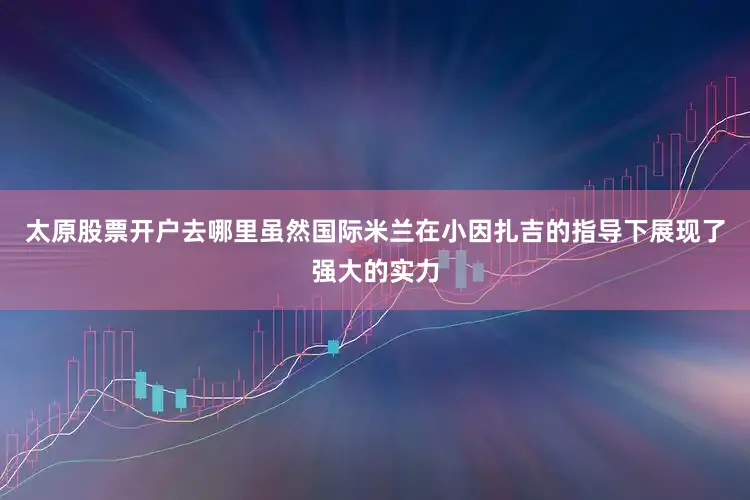 太原股票开户去哪里虽然国际米兰在小因扎吉的指导下展现了强大的实力