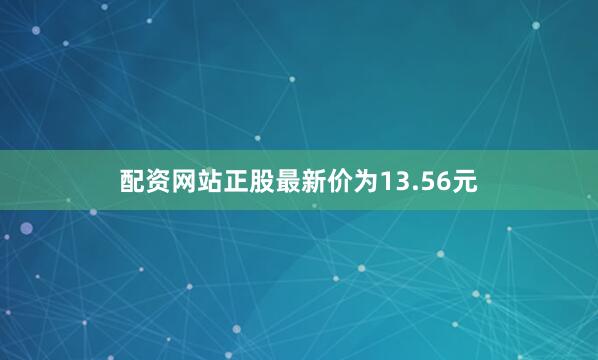 配资网站正股最新价为13.56元