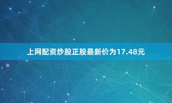 上网配资炒股正股最新价为17.48元
