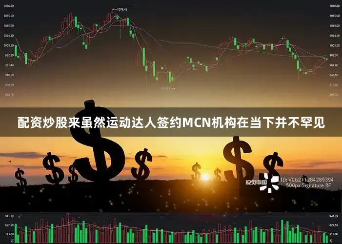 配资炒股来虽然运动达人签约MCN机构在当下并不罕见