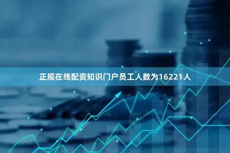 正规在线配资知识门户员工人数为16221人