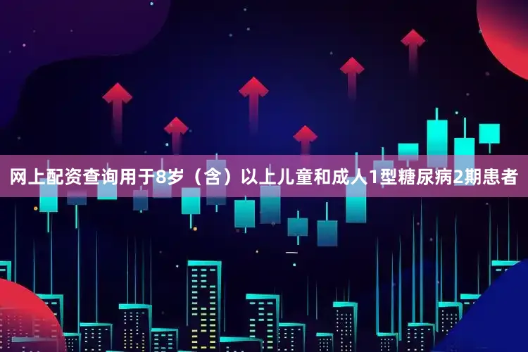 网上配资查询用于8岁（含）以上儿童和成人1型糖尿病2期患者