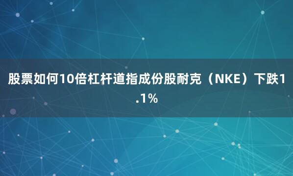 股票如何10倍杠杆道指成份股耐克（NKE）下跌1.1%