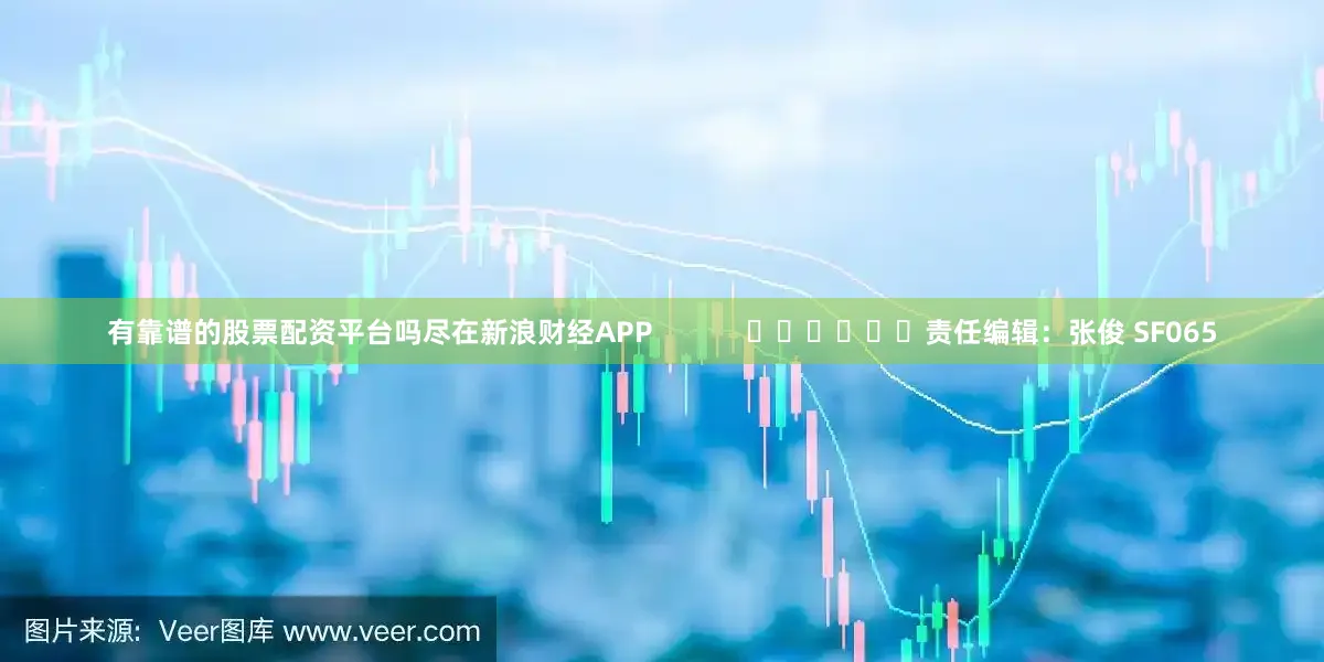 有靠谱的股票配资平台吗尽在新浪财经APP            						责任编辑：张俊 SF065