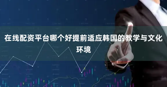在线配资平台哪个好提前适应韩国的教学与文化环境