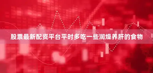 股票最新配资平台平时多吃一些润燥养肝的食物