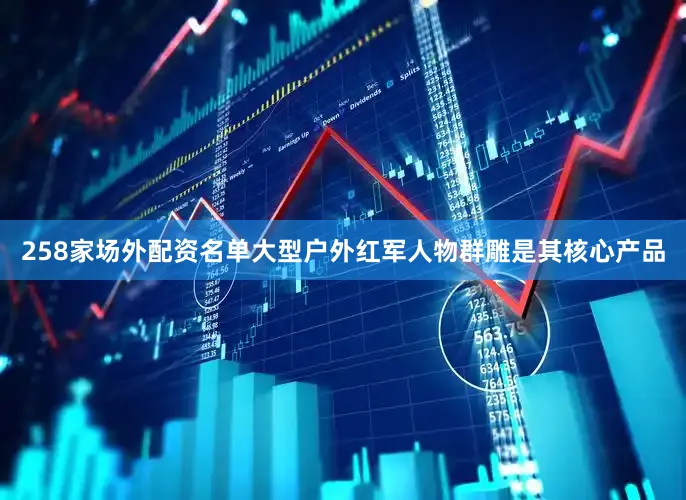258家场外配资名单大型户外红军人物群雕是其核心产品