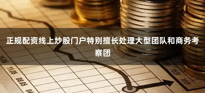 正规配资线上炒股门户特别擅长处理大型团队和商务考察团