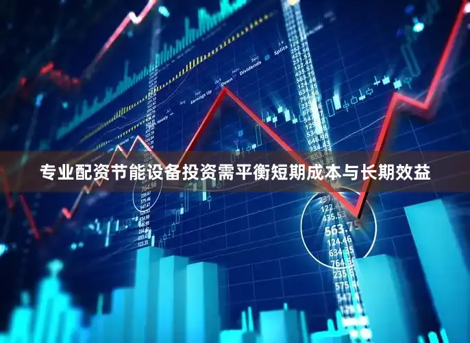专业配资节能设备投资需平衡短期成本与长期效益
