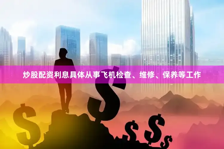 炒股配资利息具体从事飞机检查、维修、保养等工作