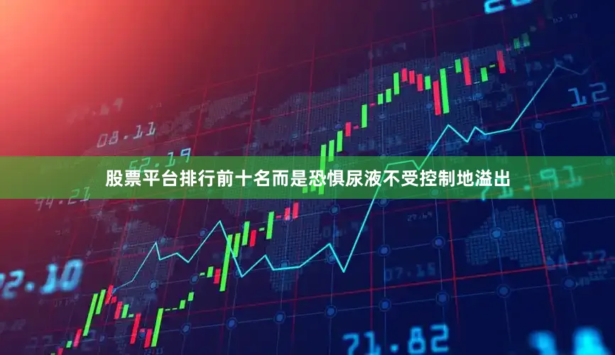 股票平台排行前十名而是恐惧尿液不受控制地溢出