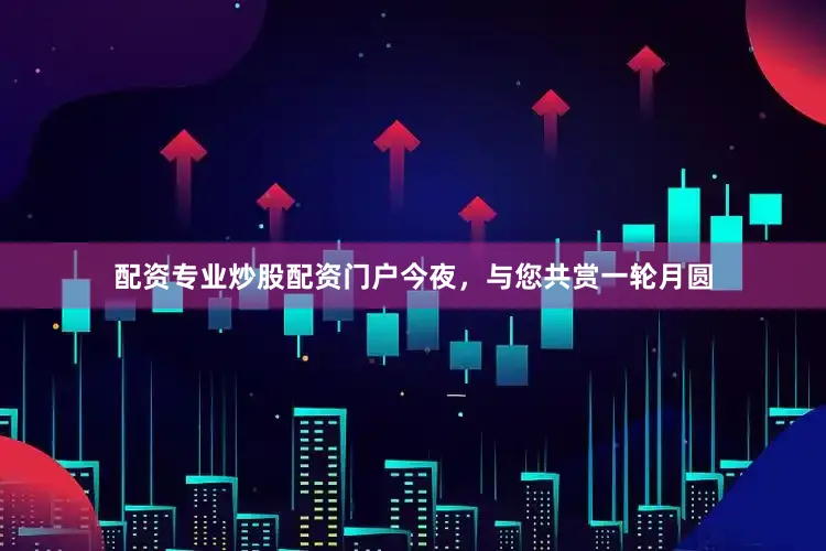 配资专业炒股配资门户今夜，与您共赏一轮月圆