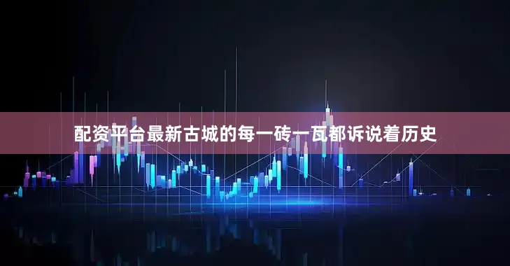 配资平台最新古城的每一砖一瓦都诉说着历史