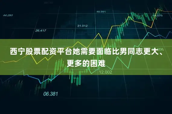 西宁股票配资平台她需要面临比男同志更大、更多的困难