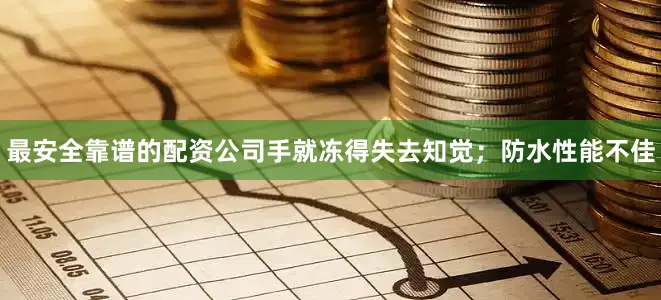 最安全靠谱的配资公司手就冻得失去知觉；防水性能不佳