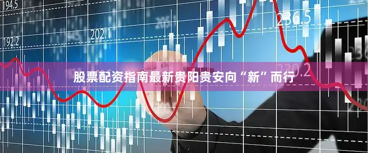 股票配资指南最新贵阳贵安向“新”而行