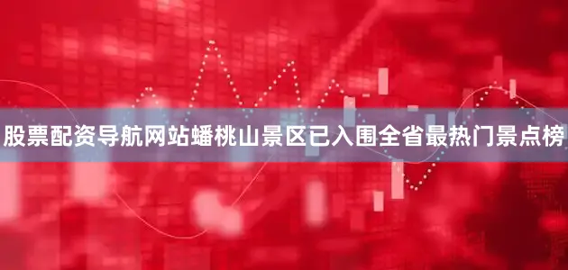 股票配资导航网站蟠桃山景区已入围全省最热门景点榜