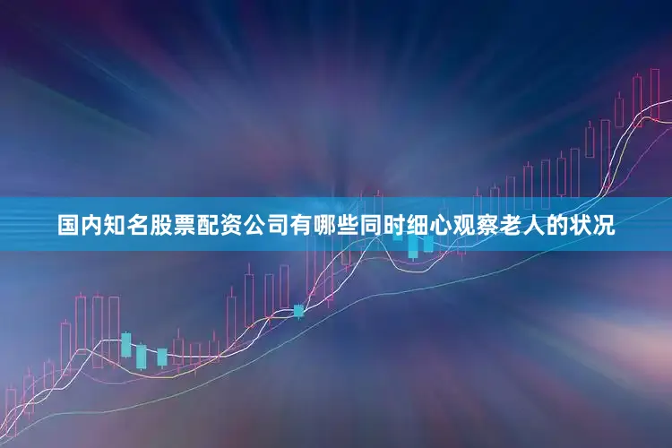 国内知名股票配资公司有哪些同时细心观察老人的状况