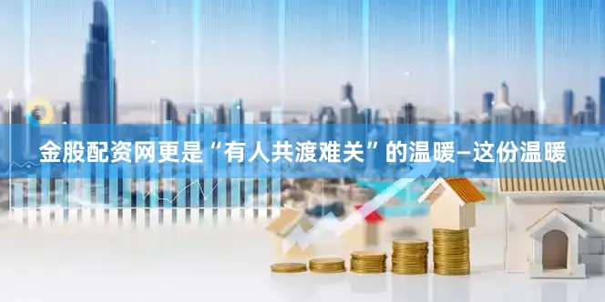 金股配资网更是“有人共渡难关”的温暖—这份温暖