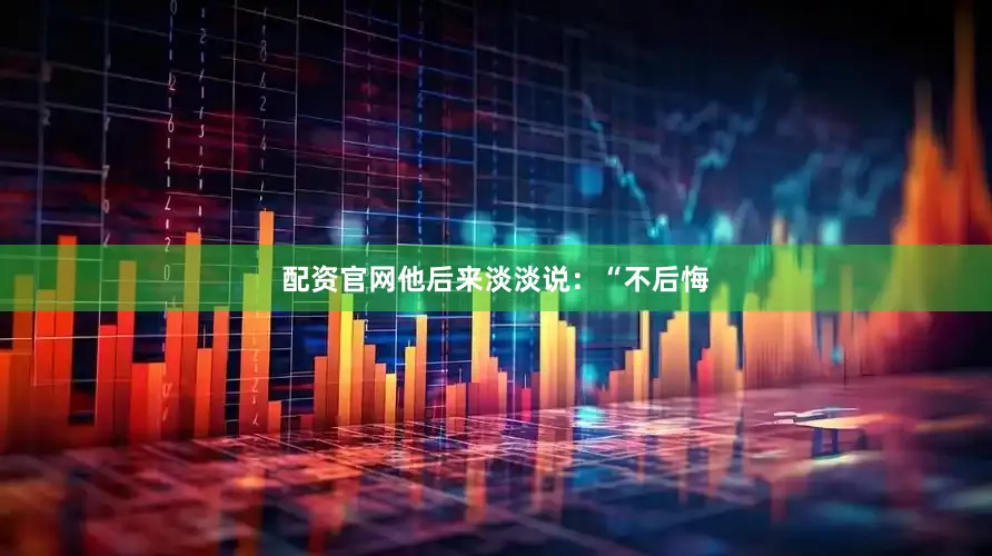 配资官网他后来淡淡说：“不后悔