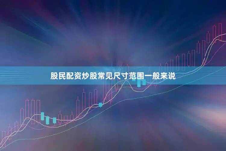 股民配资炒股常见尺寸范围一般来说