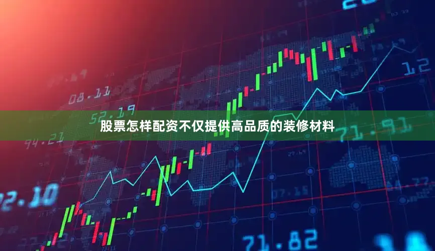 股票怎样配资不仅提供高品质的装修材料