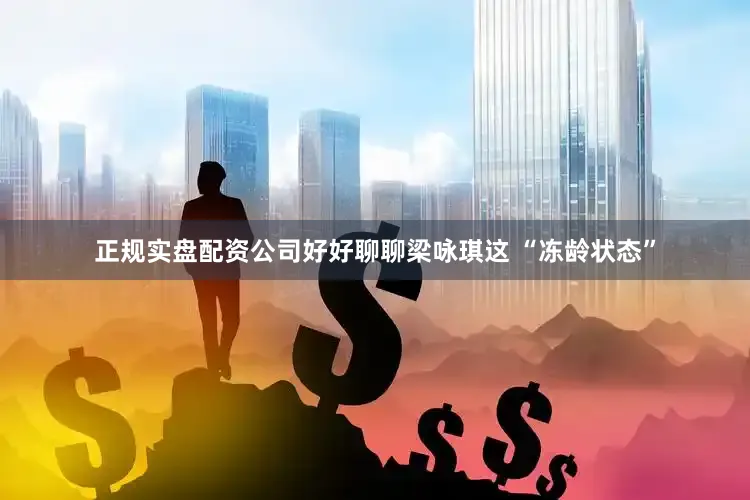 正规实盘配资公司好好聊聊梁咏琪这 “冻龄状态”