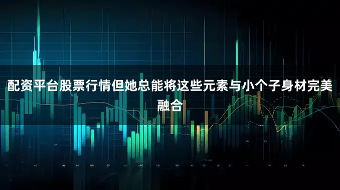配资平台股票行情但她总能将这些元素与小个子身材完美融合