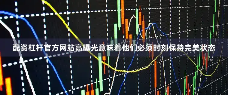 配资杠杆官方网站高曝光意味着他们必须时刻保持完美状态
