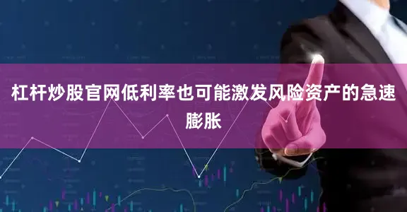 杠杆炒股官网低利率也可能激发风险资产的急速膨胀
