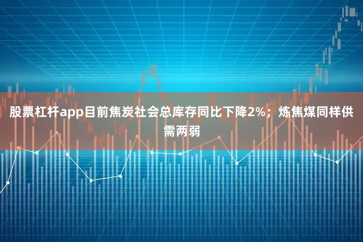 股票杠杆app目前焦炭社会总库存同比下降2%；炼焦煤同样供需两弱